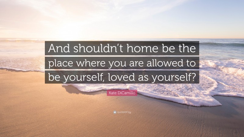 Kate DiCamillo Quote: “And shouldn’t home be the place where you are allowed to be yourself, loved as yourself?”