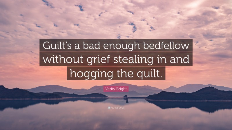 Verity Bright Quote: “Guilt’s a bad enough bedfellow without grief stealing in and hogging the quilt.”