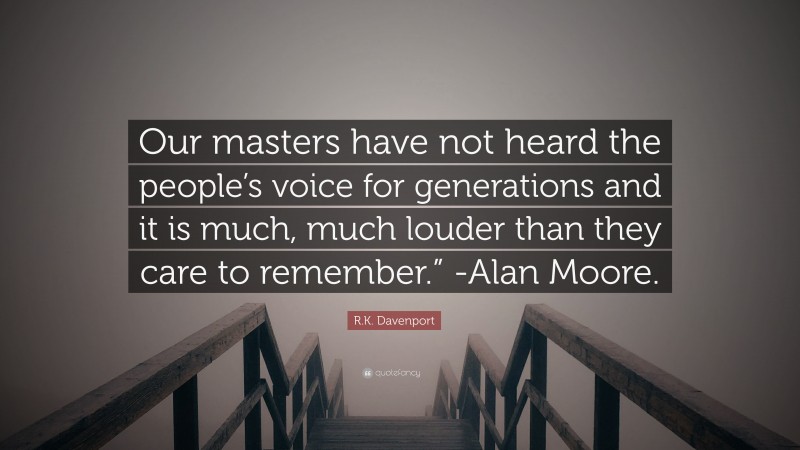 R.K. Davenport Quote: “Our masters have not heard the people’s voice for generations and it is much, much louder than they care to remember.” -Alan Moore.”