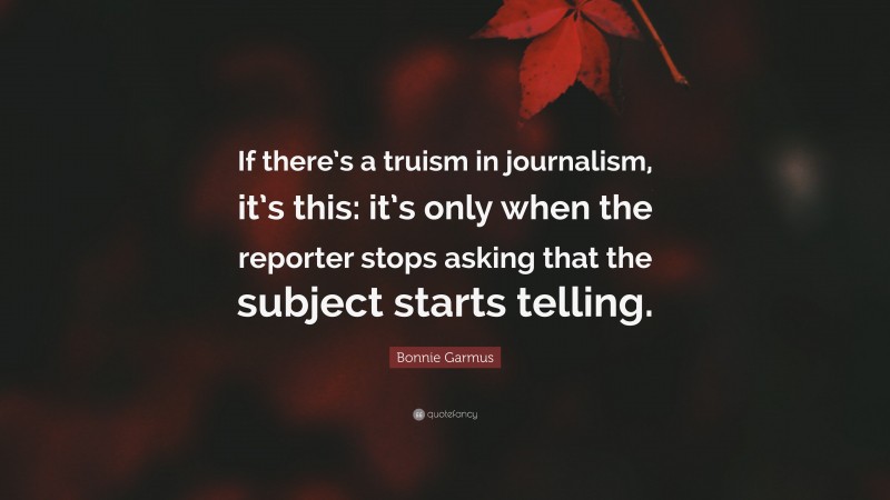 Bonnie Garmus Quote: “If there’s a truism in journalism, it’s this: it’s only when the reporter stops asking that the subject starts telling.”