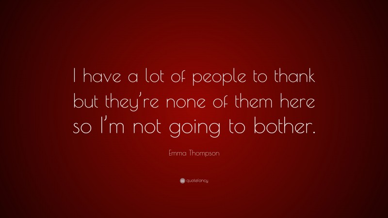 Emma Thompson Quote: “I have a lot of people to thank but they’re none of them here so I’m not going to bother.”