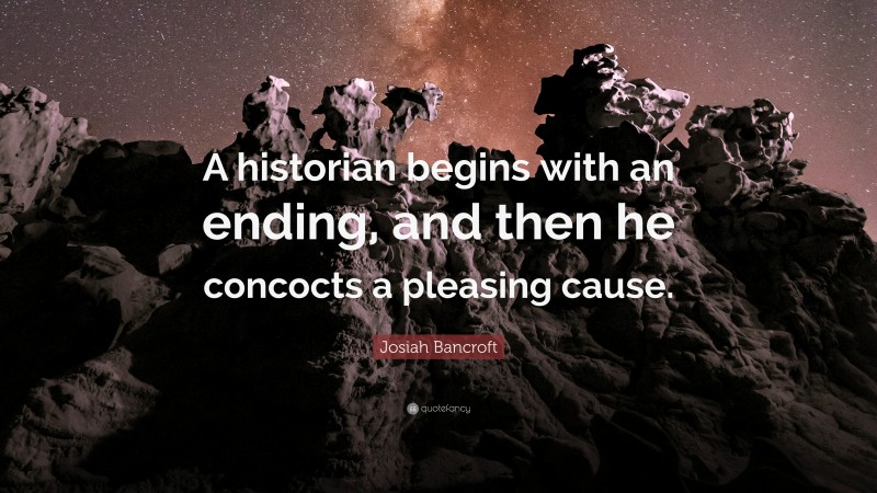 Josiah Bancroft Quote: “A historian begins with an ending, and then he concocts a pleasing cause.”
