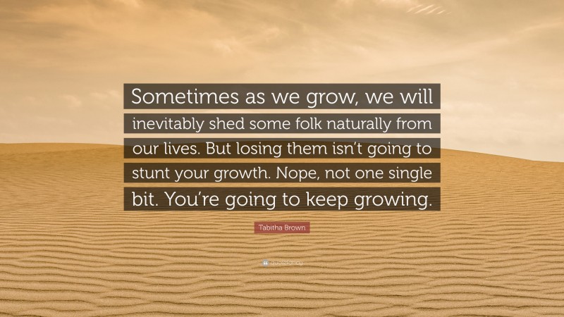 Tabitha Brown Quote: “Sometimes as we grow, we will inevitably shed some folk naturally from our lives. But losing them isn’t going to stunt your growth. Nope, not one single bit. You’re going to keep growing.”