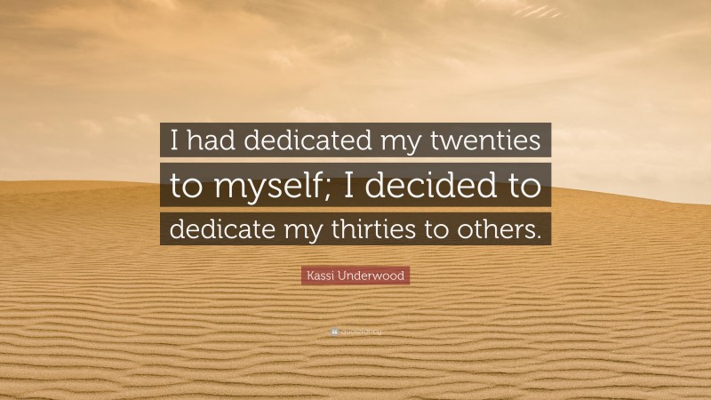 Kassi Underwood Quote: “I had dedicated my twenties to myself; I decided to dedicate my thirties to others.”