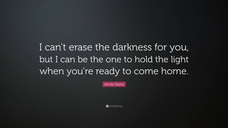 Nicole Deese Quote: “I can’t erase the darkness for you, but I can be the one to hold the light when you’re ready to come home.”