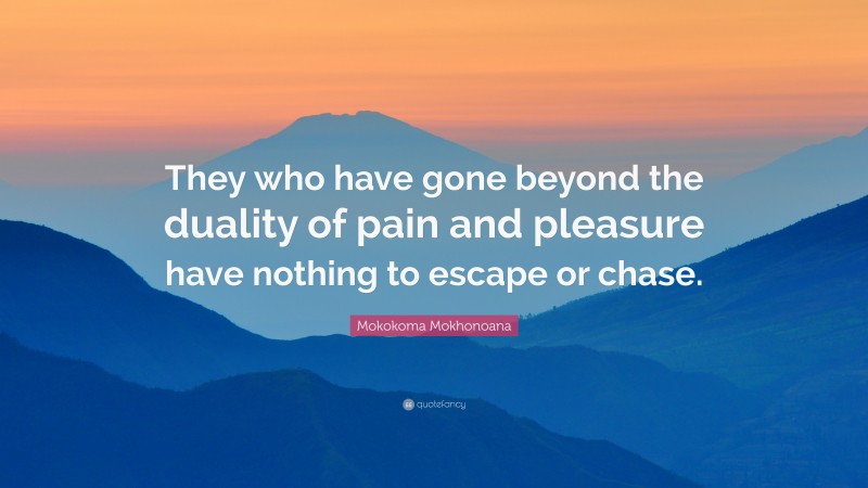 Mokokoma Mokhonoana Quote: “They who have gone beyond the duality of pain and pleasure have nothing to escape or chase.”