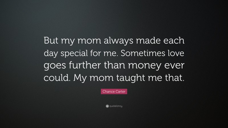 Chance Carter Quote: “But my mom always made each day special for me. Sometimes love goes further than money ever could. My mom taught me that.”