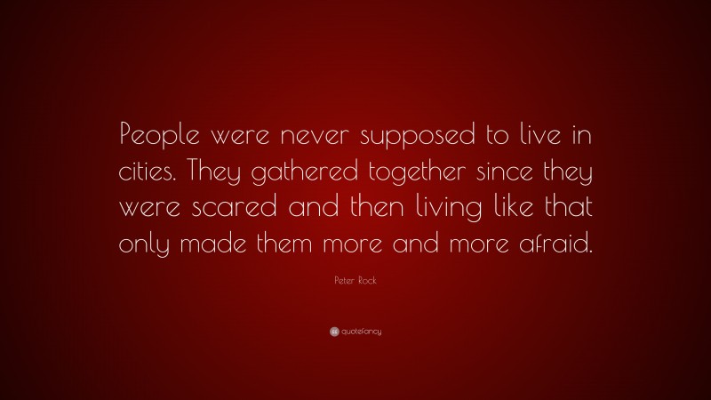 Peter Rock Quote: “People were never supposed to live in cities. They gathered together since they were scared and then living like that only made them more and more afraid.”