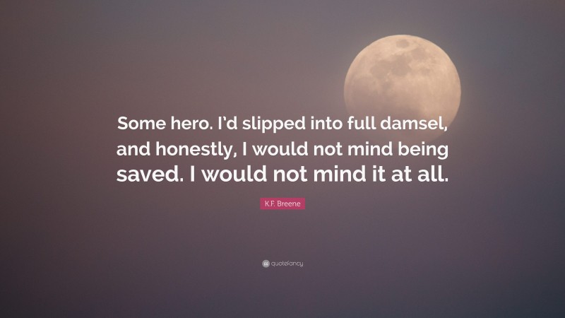 K.F. Breene Quote: “Some hero. I’d slipped into full damsel, and honestly, I would not mind being saved. I would not mind it at all.”