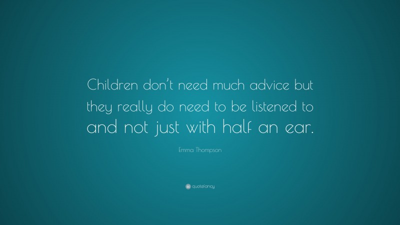 Emma Thompson Quote: “Children don’t need much advice but they really do need to be listened to and not just with half an ear.”