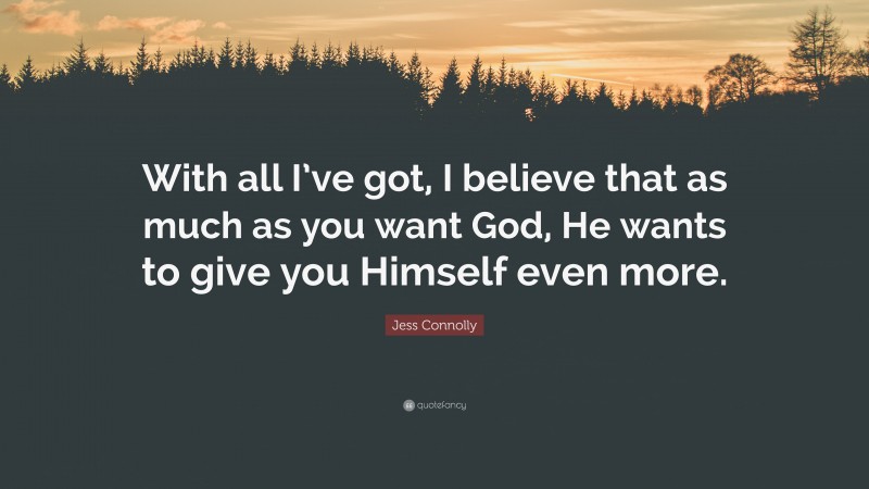 Jess Connolly Quote: “With all I’ve got, I believe that as much as you want God, He wants to give you Himself even more.”