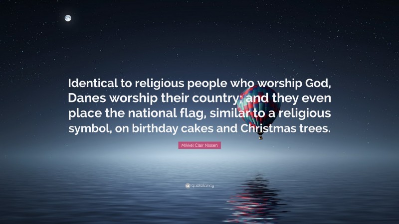 Mikkel Clair Nissen Quote: “Identical to religious people who worship God, Danes worship their country; and they even place the national flag, similar to a religious symbol, on birthday cakes and Christmas trees.”