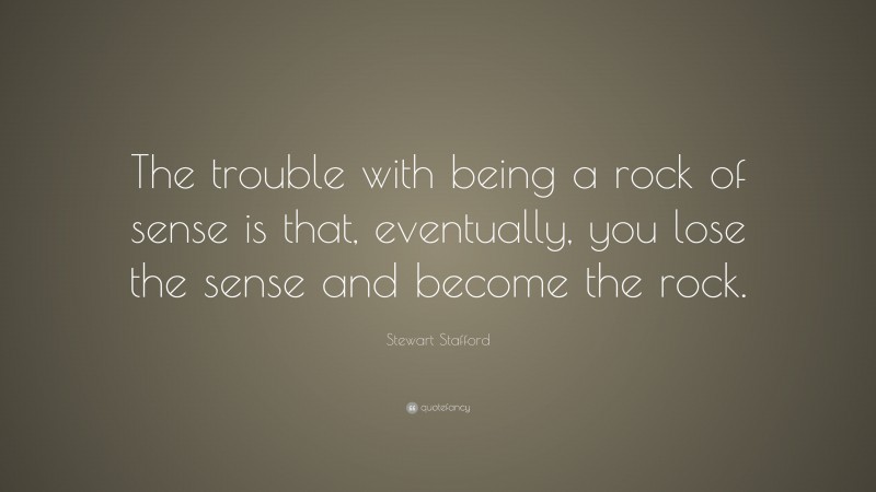 Stewart Stafford Quote: “The trouble with being a rock of sense is that, eventually, you lose the sense and become the rock.”