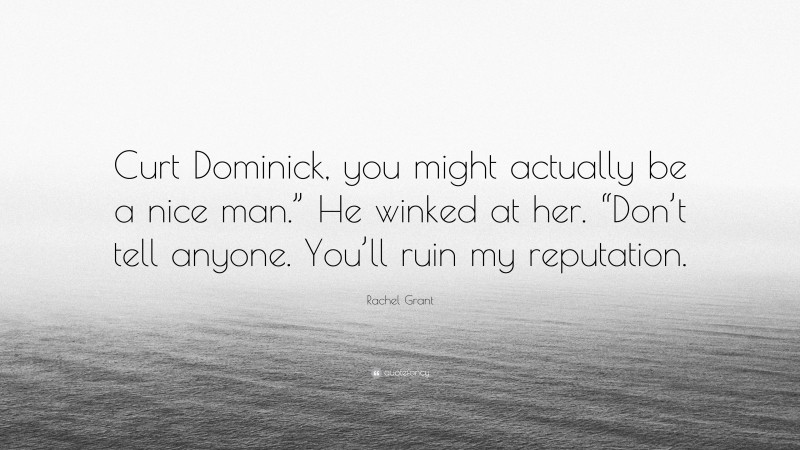 Rachel Grant Quote: “Curt Dominick, you might actually be a nice man.” He winked at her. “Don’t tell anyone. You’ll ruin my reputation.”