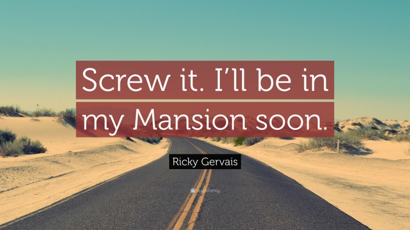 Ricky Gervais Quote: “Screw it. I’ll be in my Mansion soon.”