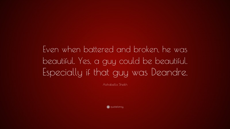 Aishabella Sheikh Quote: “Even when battered and broken, he was beautiful. Yes, a guy could be beautiful. Especially if that guy was Deandre.”