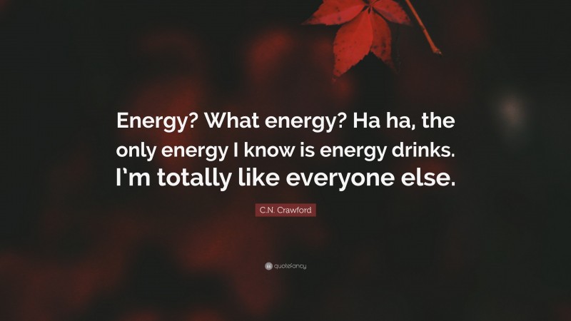 C.N. Crawford Quote: “Energy? What energy? Ha ha, the only energy I know is energy drinks. I’m totally like everyone else.”