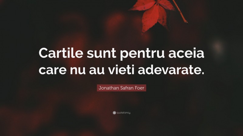 Jonathan Safran Foer Quote: “Cartile sunt pentru aceia care nu au vieti adevarate.”