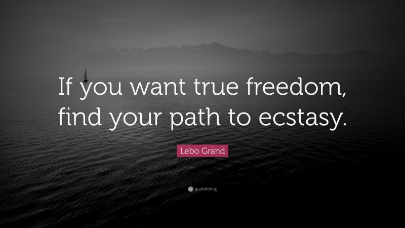 Lebo Grand Quote: “If you want true freedom, find your path to ecstasy.”