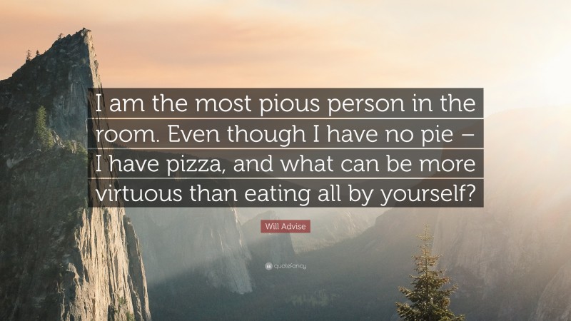 Will Advise Quote: “I am the most pious person in the room. Even though I have no pie – I have pizza, and what can be more virtuous than eating all by yourself?”