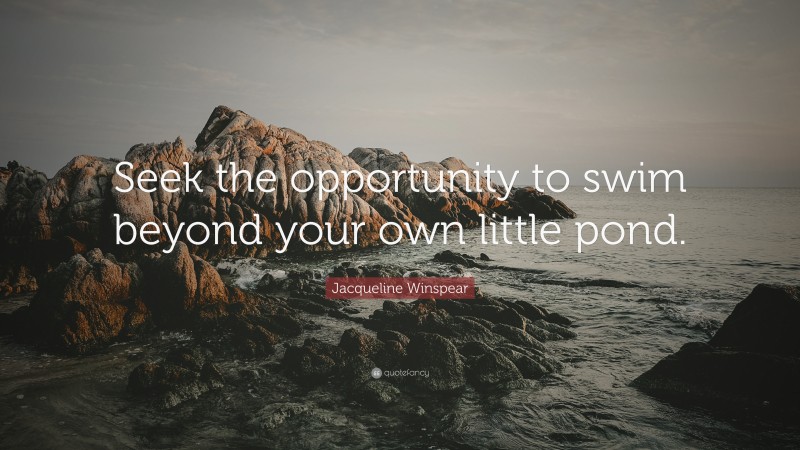 Jacqueline Winspear Quote: “Seek the opportunity to swim beyond your own little pond.”