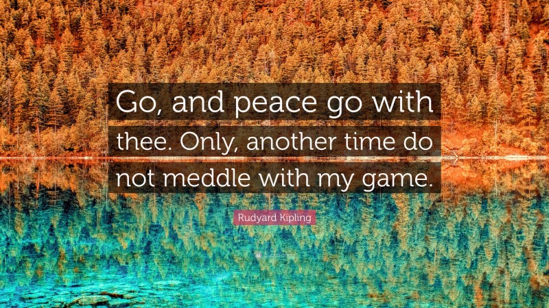 Rudyard Kipling Quote: “Go, and peace go with thee. Only, another time do not meddle with my game.”