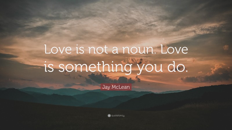 Jay McLean Quote: “Love is not a noun. Love is something you do.”