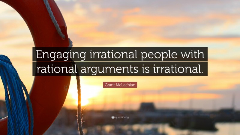 Grant McLachlan Quote: “Engaging irrational people with rational arguments is irrational.”