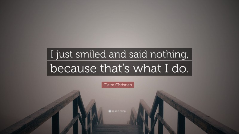 Claire Christian Quote: “I just smiled and said nothing, because that’s what I do.”