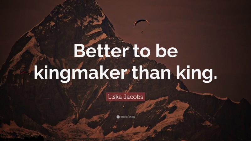 Liska Jacobs Quote: “Better to be kingmaker than king.”