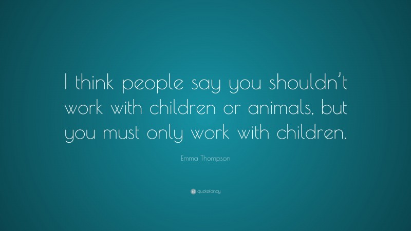 Emma Thompson Quote: “I think people say you shouldn’t work with children or animals, but you must only work with children.”