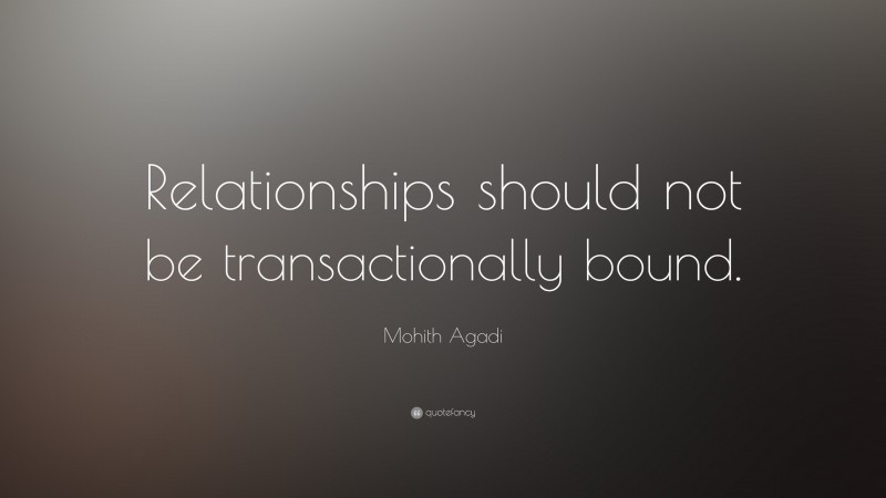 Mohith Agadi Quote: “Relationships should not be transactionally bound.”