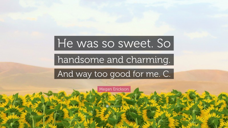 Megan Erickson Quote: “He was so sweet. So handsome and charming. And way too good for me. C.”