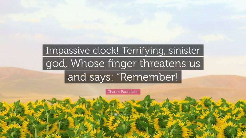 Charles Baudelaire Quote: “Impassive clock! Terrifying, sinister god, Whose finger threatens us and says: “Remember!”