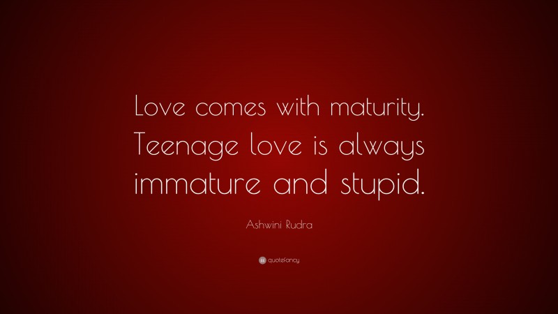 Ashwini Rudra Quote: “Love comes with maturity. Teenage love is always immature and stupid.”