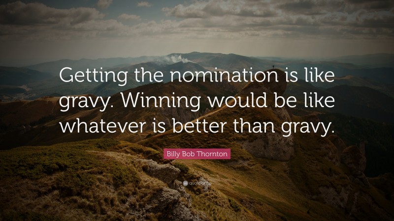 Billy Bob Thornton Quote: “Getting the nomination is like gravy. Winning would be like whatever is better than gravy.”