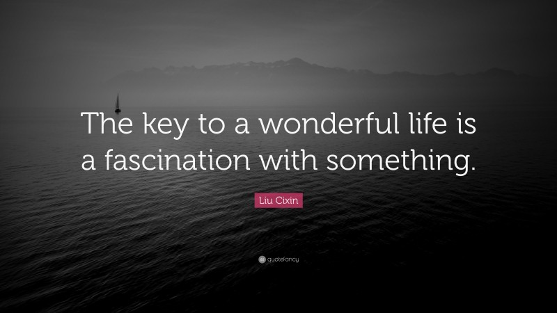 Liu Cixin Quote: “The key to a wonderful life is a fascination with something.”