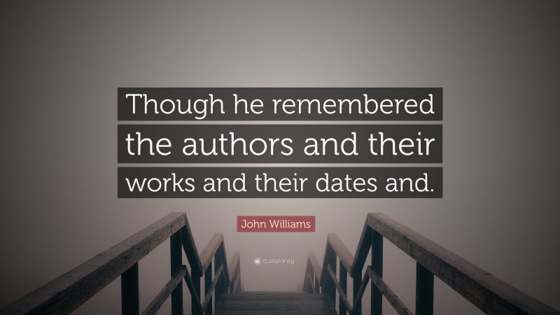 John Williams Quote: “Though he remembered the authors and their works and their dates and.”