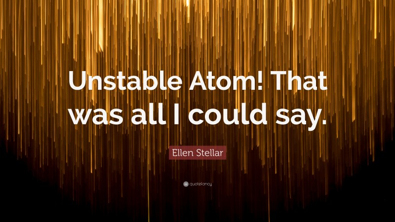 Ellen Stellar Quote: “Unstable Atom! That was all I could say.”