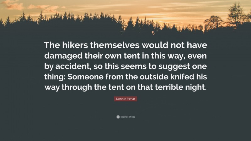 Donnie Eichar Quote: “The hikers themselves would not have damaged their own tent in this way, even by accident, so this seems to suggest one thing: Someone from the outside knifed his way through the tent on that terrible night.”