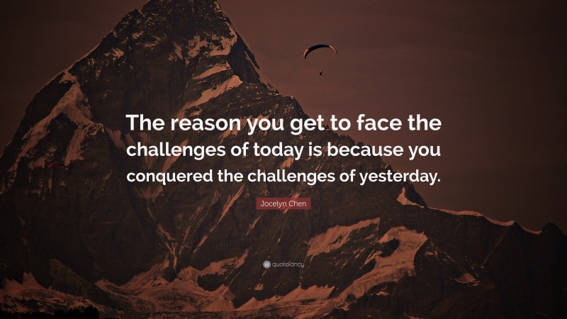 Jocelyn Chen Quote: “The reason you get to face the challenges of today is because you conquered the challenges of yesterday.”