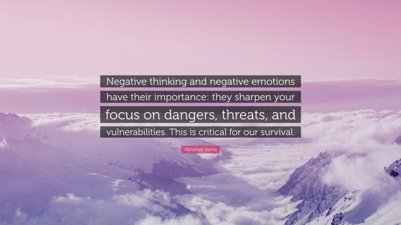 Abhishek Ratna Quote: “Negative thinking and negative emotions have their importance: they sharpen your focus on dangers, threats, and vulnerabilities. This is critical for our survival.”