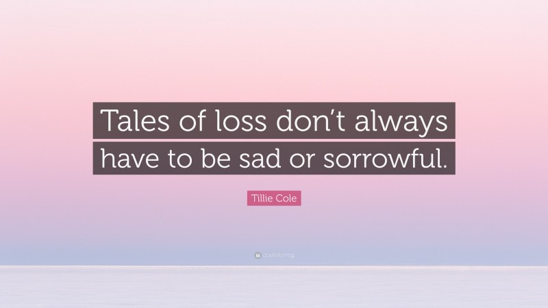 Tillie Cole Quote: “Tales of loss don’t always have to be sad or sorrowful.”