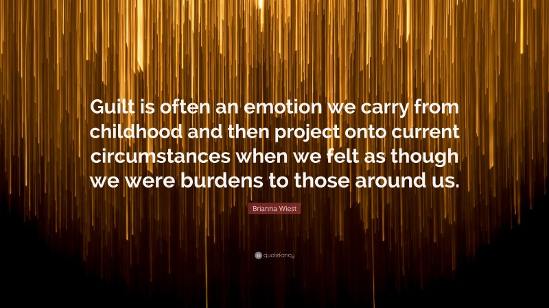 Brianna Wiest Quote: “Guilt is often an emotion we carry from childhood and then project onto current circumstances when we felt as though we were burdens to those around us.”