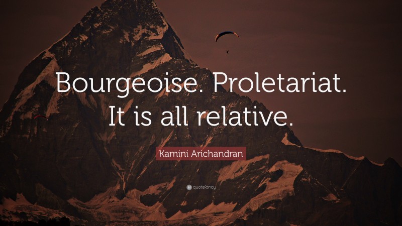 Kamini Arichandran Quote: “Bourgeoise. Proletariat. It is all relative.”