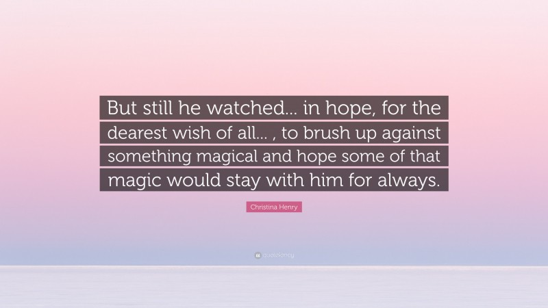 Christina Henry Quote: “But still he watched... in hope, for the dearest wish of all... , to brush up against something magical and hope some of that magic would stay with him for always.”