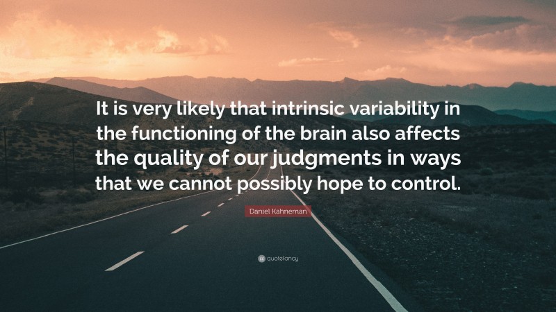 Daniel Kahneman Quote: “It is very likely that intrinsic variability in the functioning of the brain also affects the quality of our judgments in ways that we cannot possibly hope to control.”