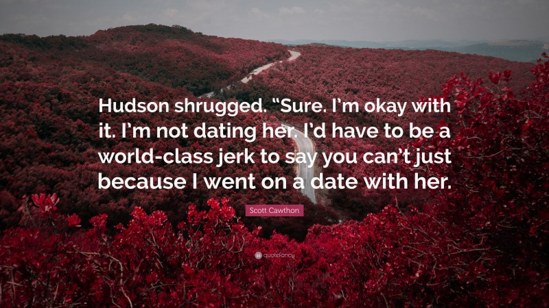 Scott Cawthon Quote: “Hudson shrugged. “Sure. I’m okay with it. I’m not dating her. I’d have to be a world-class jerk to say you can’t just because I went on a date with her.”