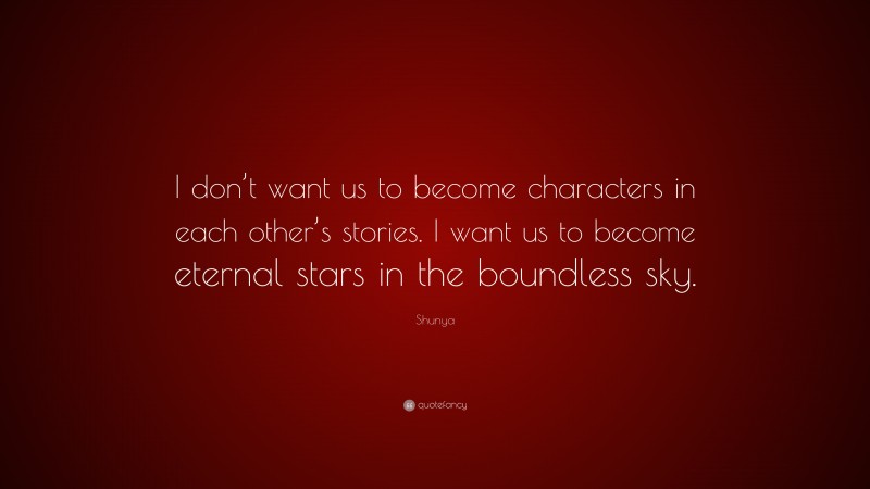 Shunya Quote: “I don’t want us to become characters in each other’s stories. I want us to become eternal stars in the boundless sky.”