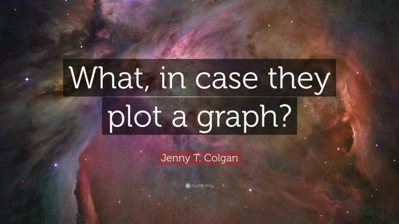 Jenny T. Colgan Quote: “What, in case they plot a graph?”